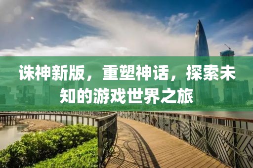 诛神新版，重塑神话，探索未知的游戏世界之旅