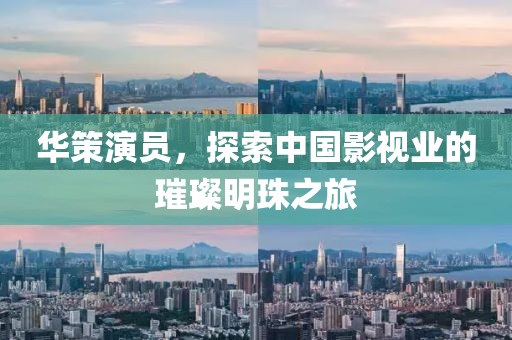 华策演员，探索中国影视业的璀璨明珠之旅