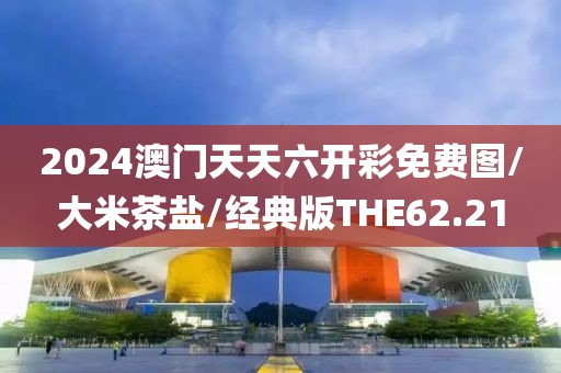 2024澳门天天六开彩免费图/大米茶盐/经典版THE62.21