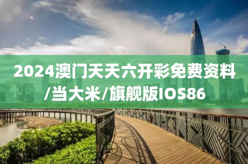 2024澳门天天六开彩免费资料/当大米/旗舰版IOS86