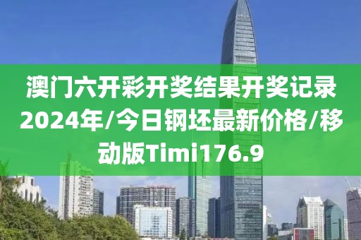 澳门六开彩开奖结果开奖记录2024年/今日钢坯最新价格/移动版Timi176.9