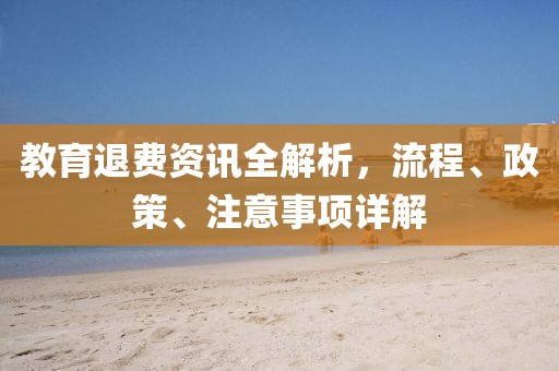 教育退费资讯全解析，流程、政策、注意事项详解