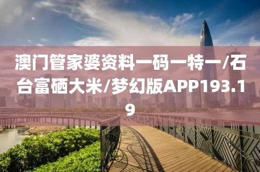 澳门管家婆资料一码一特一/石台富硒大米/梦幻版APP193.19