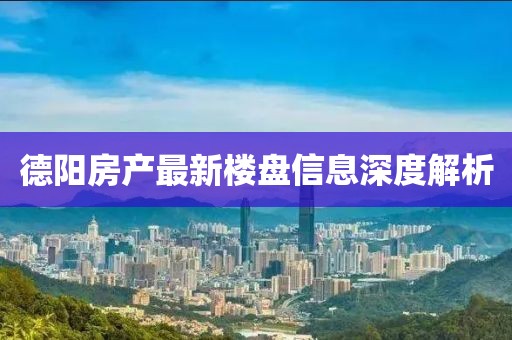 德阳房产最新楼盘信息深度解析