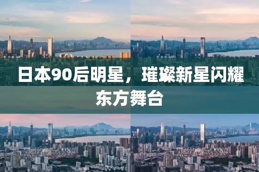 日本90后明星，璀璨新星闪耀东方舞台