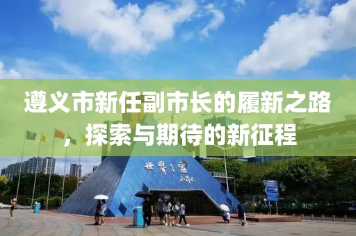 遵义市新任副市长的履新之路，探索与期待的新征程