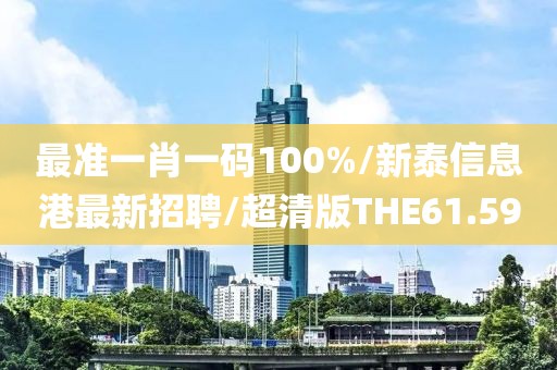 最准一肖一码100%/新泰信息港最新招聘/超清版THE61.59