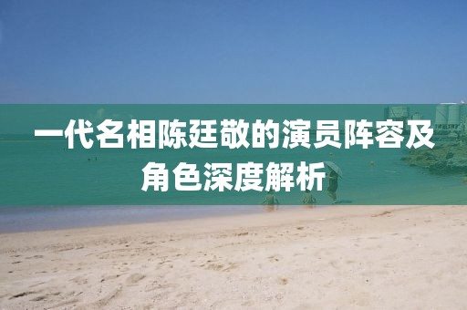一代名相陈廷敬的演员阵容及角色深度解析