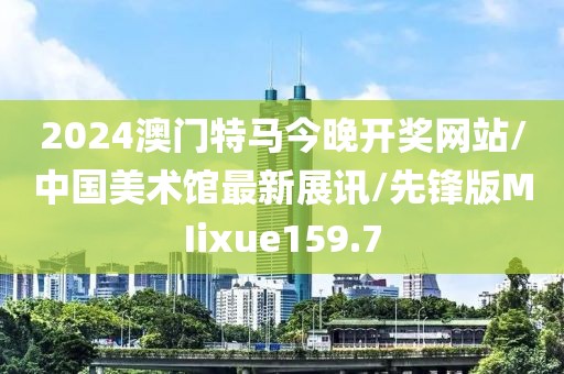 2024澳门特马今晚开奖网站/中国美术馆最新展讯/先锋版MIixue159.7