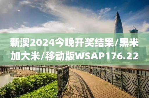 新澳2024今晚开奖结果/黑米加大米/移动版WSAP176.22