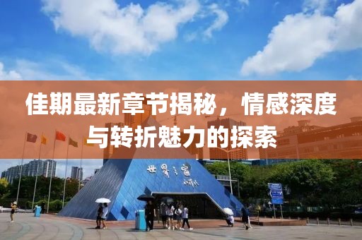 佳期最新章节揭秘，情感深度与转折魅力的探索
