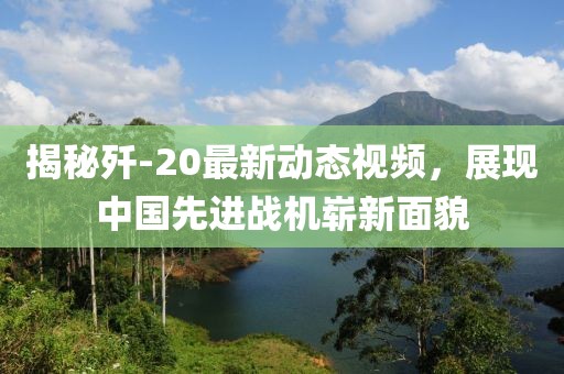 揭秘歼-20最新动态视频，展现中国先进战机崭新面貌