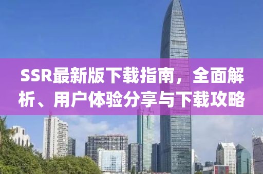 SSR最新版下载指南，全面解析、用户体验分享与下载攻略