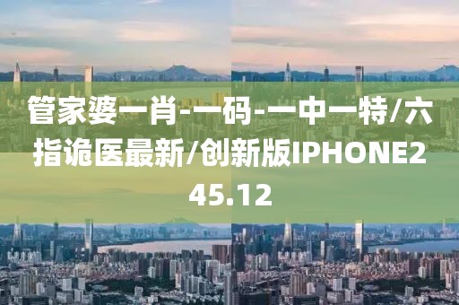 管家婆一肖-一码-一中一特/六指诡医最新/创新版IPHONE245.12