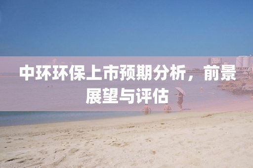 中环环保上市预期分析，前景展望与评估