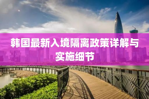 韩国最新入境隔离政策详解与实施细节