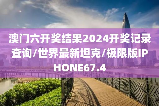 澳门六开奖结果2024开奖记录查询/世界最新坦克/极限版IPHONE67.4
