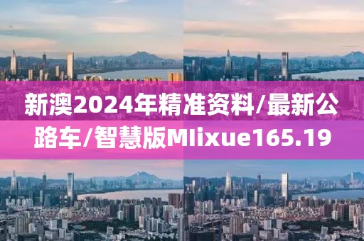 新澳2024年精准资料/最新公路车/智慧版MIixue165.19