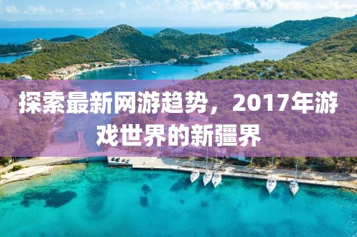 探索最新网游趋势，2017年游戏世界的新疆界