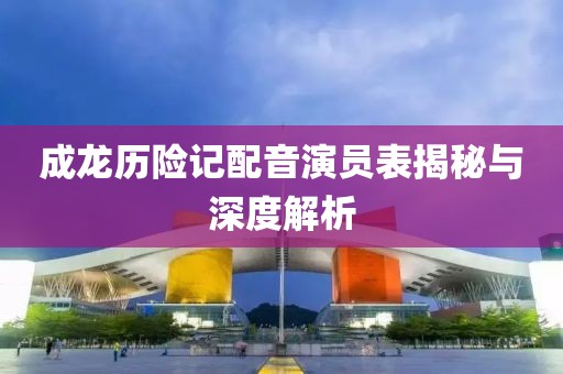 成龙历险记配音演员表揭秘与深度解析