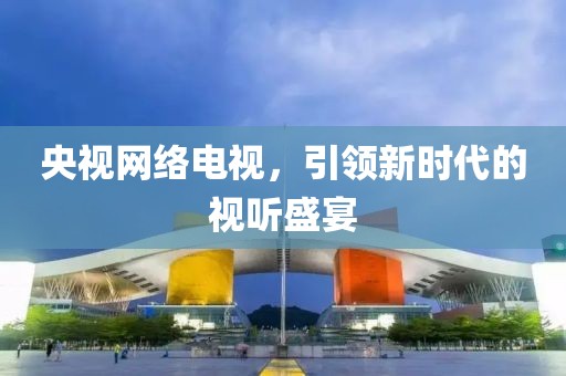 央视网络电视，引领新时代的视听盛宴