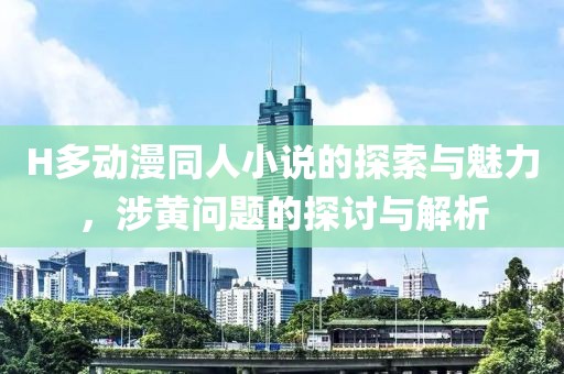 H多动漫同人小说的探索与魅力，涉黄问题的探讨与解析