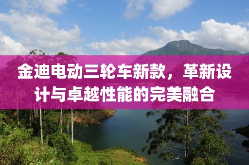 金迪电动三轮车新款，革新设计与卓越性能的完美融合