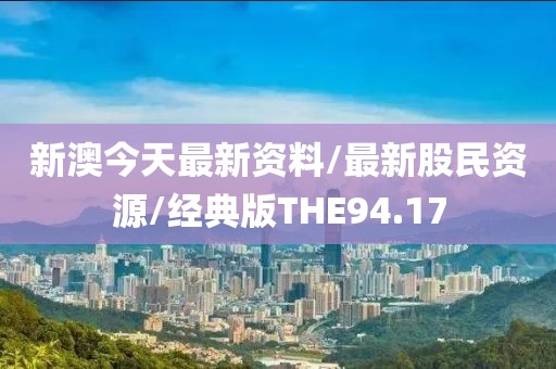 新澳今天最新资料/最新股民资源/经典版THE94.17