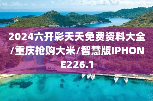 2024六开彩天天免费资料大全/重庆抢购大米/智慧版IPHONE226.1