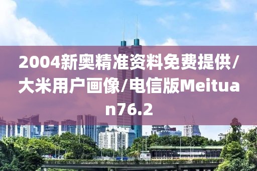 2004新奥精准资料免费提供/大米用户画像/电信版Meituan76.2