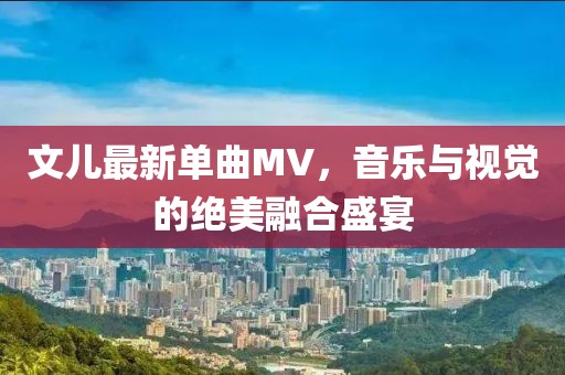 文儿最新单曲MV，音乐与视觉的绝美融合盛宴