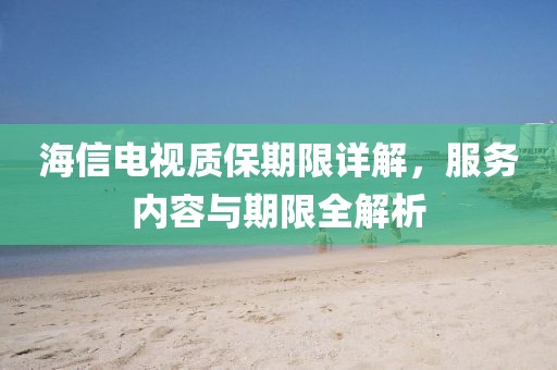 海信电视质保期限详解，服务内容与期限全解析