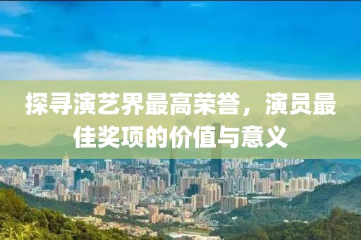 探寻演艺界最高荣誉，演员最佳奖项的价值与意义