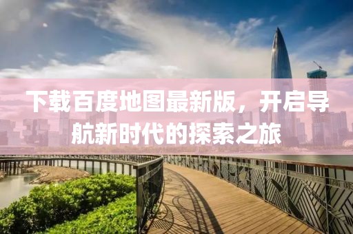 下载百度地图最新版，开启导航新时代的探索之旅