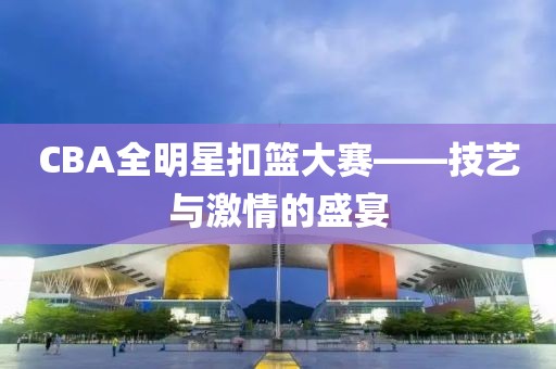 CBA全明星扣篮大赛——技艺与激情的盛宴
