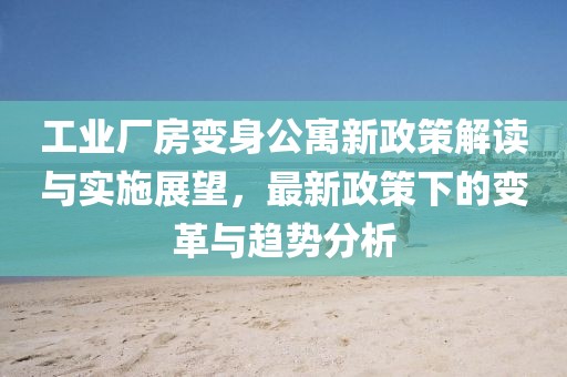 工业厂房变身公寓新政策解读与实施展望，最新政策下的变革与趋势分析