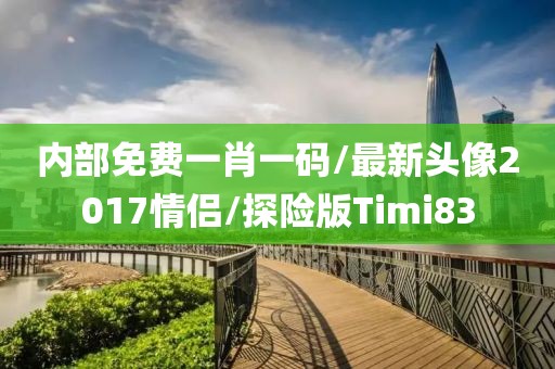 内部免费一肖一码/最新头像2017情侣/探险版Timi83