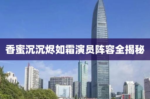 香蜜沉沉烬如霜演员阵容全揭秘