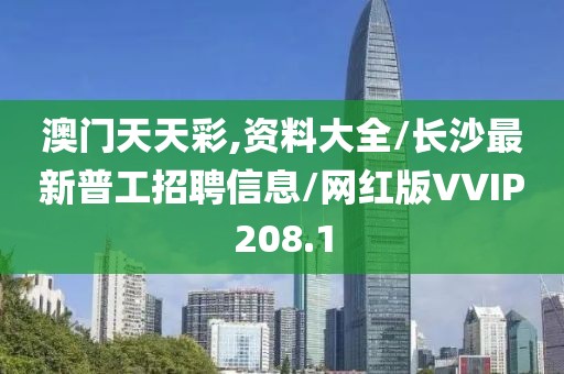 澳门天天彩,资料大全/长沙最新普工招聘信息/网红版VVIP208.1
