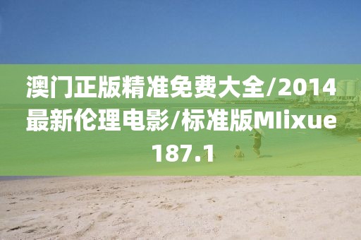 澳门正版精准免费大全/2014最新伦理电影/标准版MIixue187.1