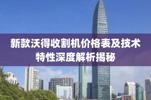 新款沃得收割机价格表及技术特性深度解析揭秘