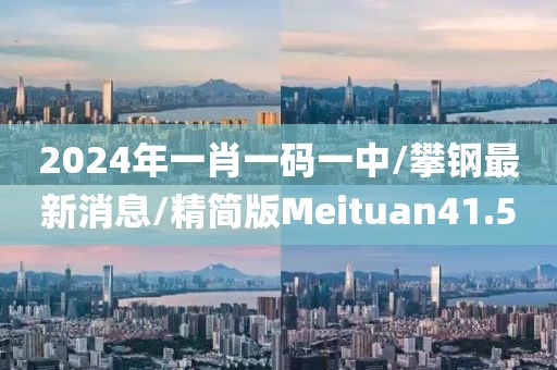 2024年一肖一码一中/攀钢最新消息/精简版Meituan41.5