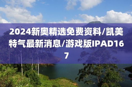 2024新奥精选免费资料/凯美特气最新消息/游戏版IPAD167