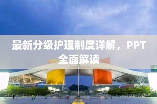 最新分级护理制度详解，PPT全面解读