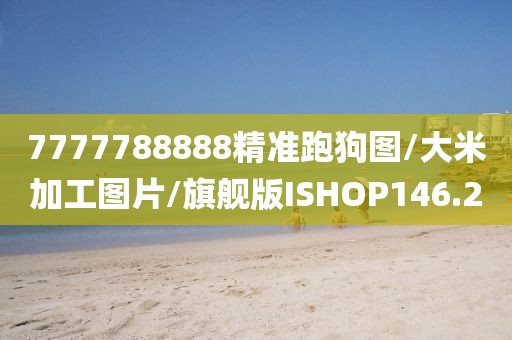 7777788888精准跑狗图/大米加工图片/旗舰版ISHOP146.2
