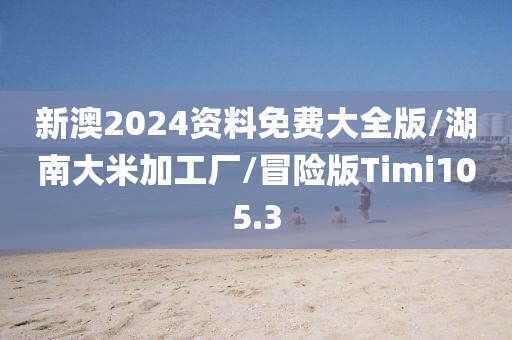 新澳2024资料免费大全版/湖南大米加工厂/冒险版Timi105.3