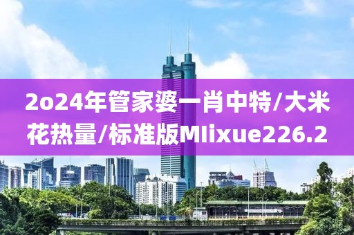 2o24年管家婆一肖中特/大米花热量/标准版MIixue226.2