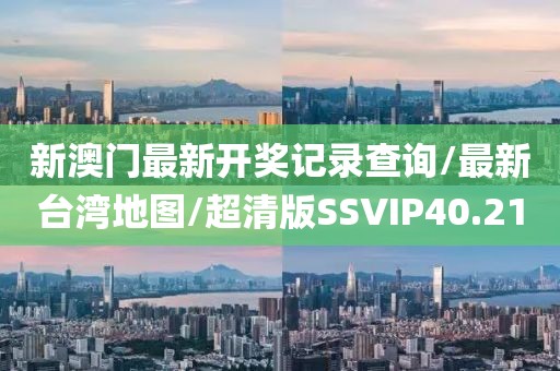 新澳门最新开奖记录查询/最新台湾地图/超清版SSVIP40.21