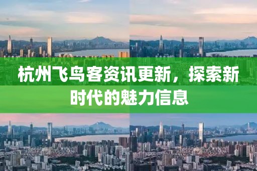 杭州飞鸟客资讯更新，探索新时代的魅力信息