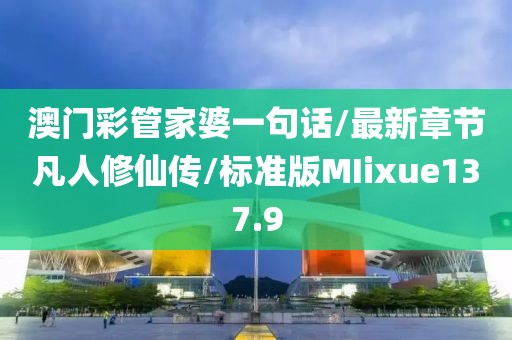 澳门彩管家婆一句话/最新章节凡人修仙传/标准版MIixue137.9